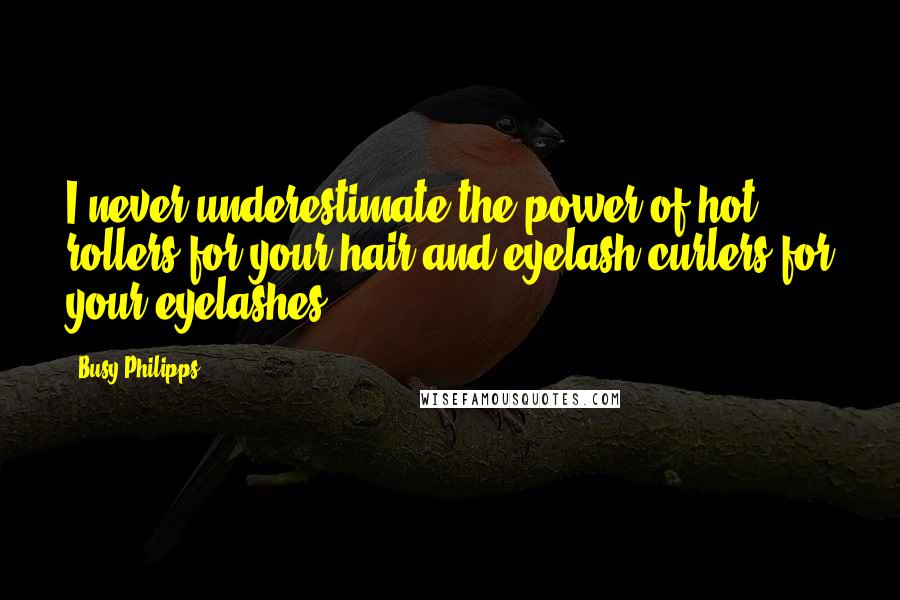 Busy Philipps Quotes: I never underestimate the power of hot rollers for your hair and eyelash curlers for your eyelashes.