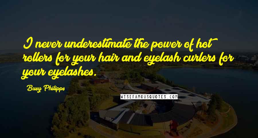 Busy Philipps Quotes: I never underestimate the power of hot rollers for your hair and eyelash curlers for your eyelashes.
