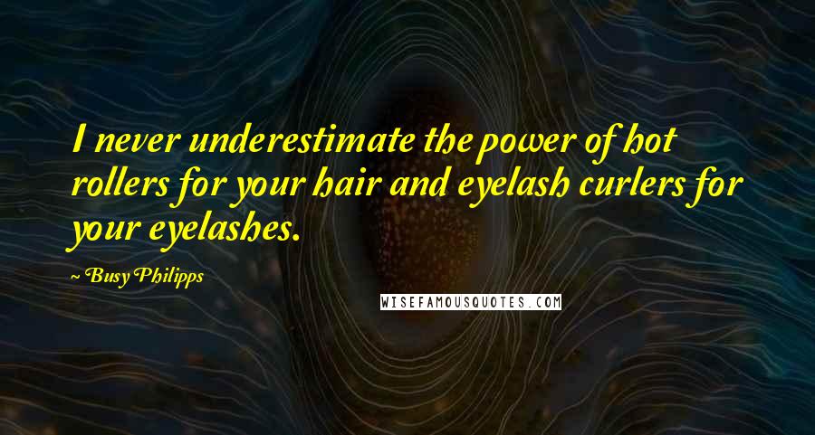 Busy Philipps Quotes: I never underestimate the power of hot rollers for your hair and eyelash curlers for your eyelashes.