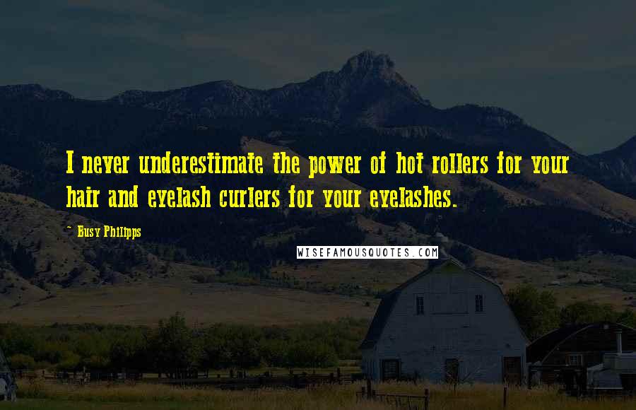 Busy Philipps Quotes: I never underestimate the power of hot rollers for your hair and eyelash curlers for your eyelashes.