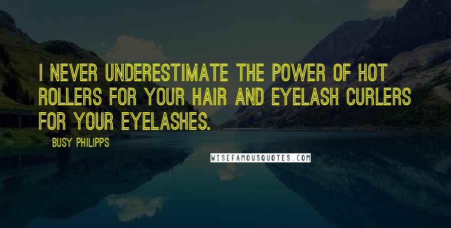 Busy Philipps Quotes: I never underestimate the power of hot rollers for your hair and eyelash curlers for your eyelashes.