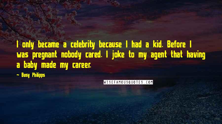 Busy Philipps Quotes: I only became a celebrity because I had a kid. Before I was pregnant nobody cared. I joke to my agent that having a baby made my career.