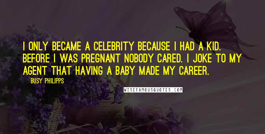 Busy Philipps Quotes: I only became a celebrity because I had a kid. Before I was pregnant nobody cared. I joke to my agent that having a baby made my career.