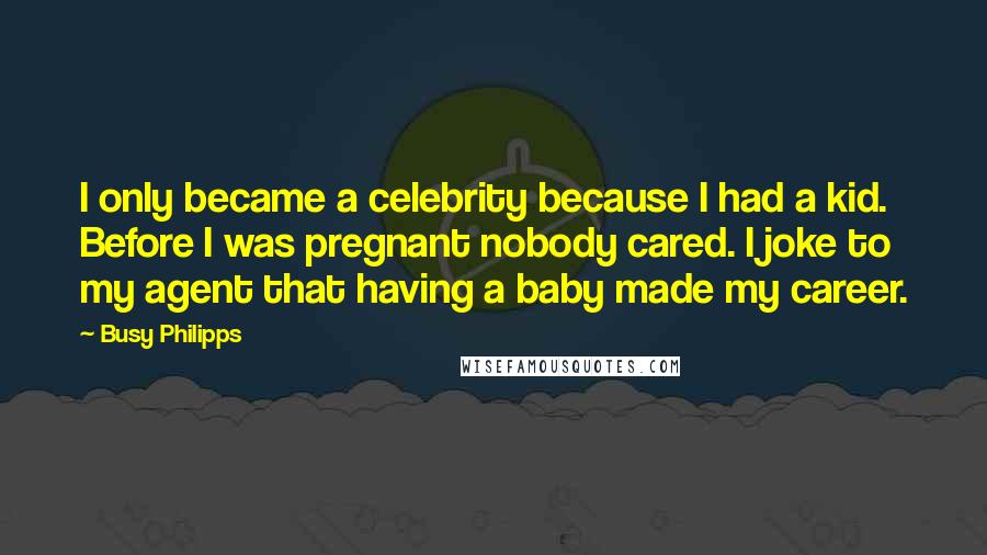 Busy Philipps Quotes: I only became a celebrity because I had a kid. Before I was pregnant nobody cared. I joke to my agent that having a baby made my career.