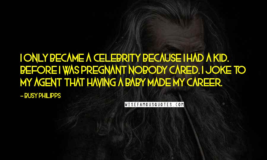 Busy Philipps Quotes: I only became a celebrity because I had a kid. Before I was pregnant nobody cared. I joke to my agent that having a baby made my career.