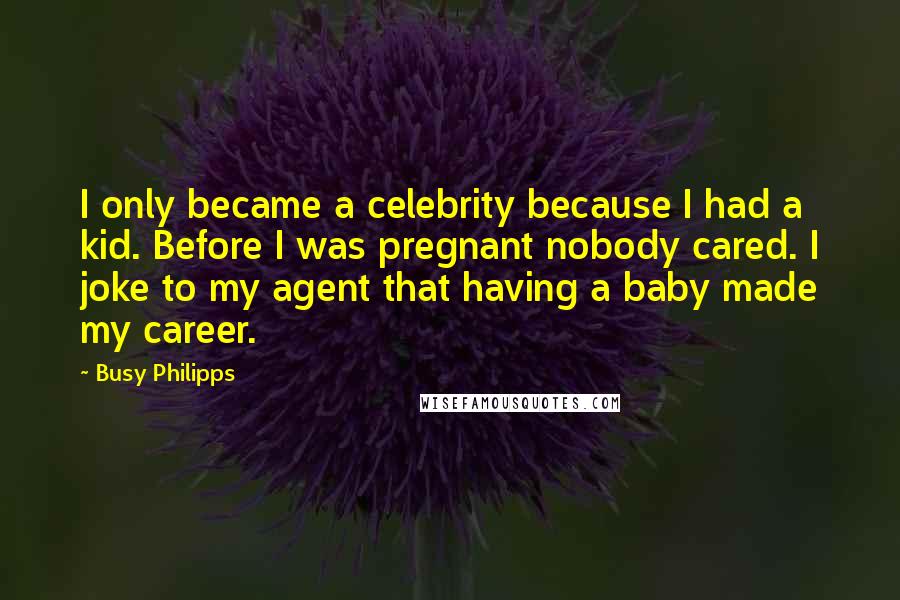 Busy Philipps Quotes: I only became a celebrity because I had a kid. Before I was pregnant nobody cared. I joke to my agent that having a baby made my career.