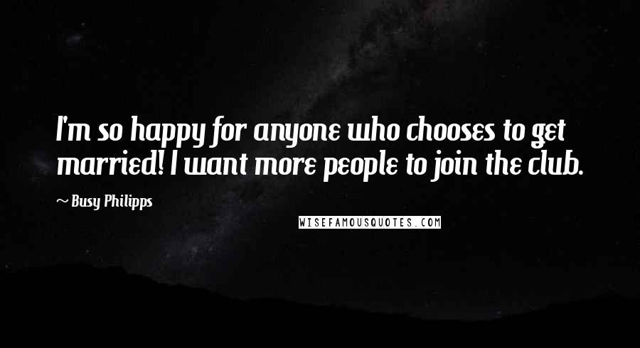 Busy Philipps Quotes: I'm so happy for anyone who chooses to get married! I want more people to join the club.