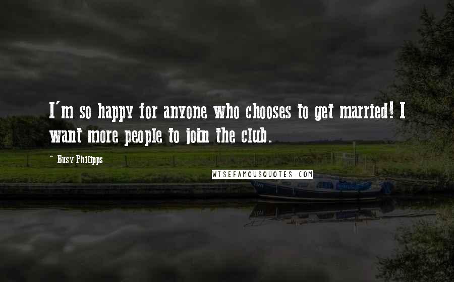 Busy Philipps Quotes: I'm so happy for anyone who chooses to get married! I want more people to join the club.