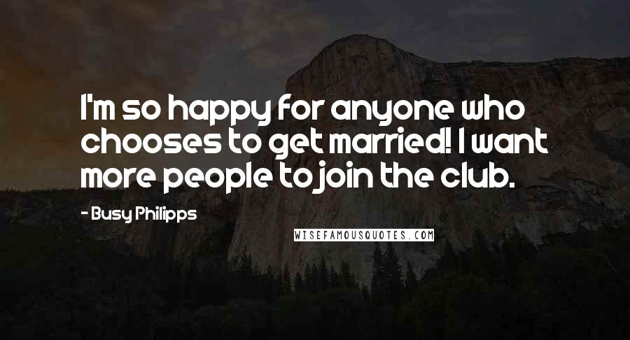 Busy Philipps Quotes: I'm so happy for anyone who chooses to get married! I want more people to join the club.