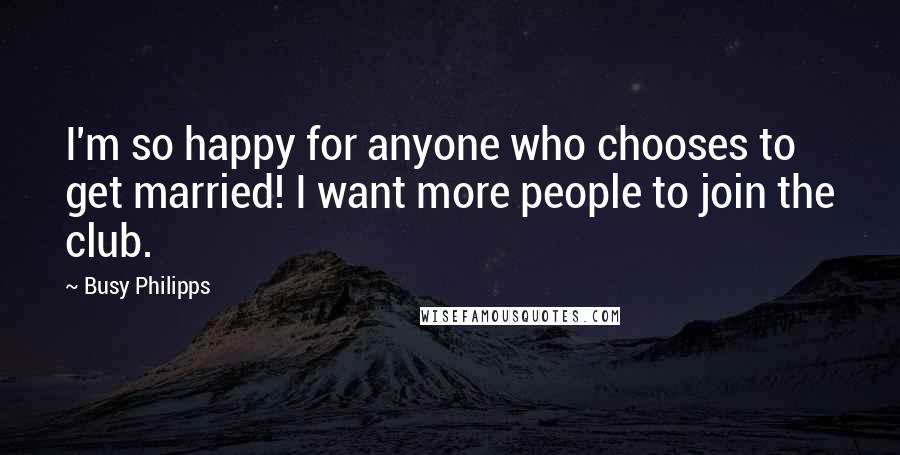 Busy Philipps Quotes: I'm so happy for anyone who chooses to get married! I want more people to join the club.