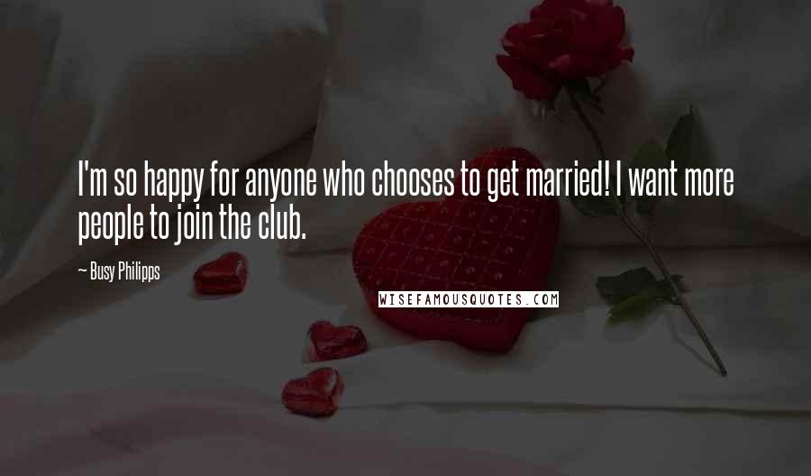 Busy Philipps Quotes: I'm so happy for anyone who chooses to get married! I want more people to join the club.