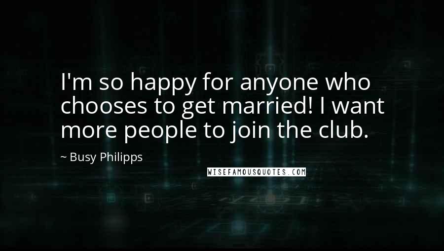 Busy Philipps Quotes: I'm so happy for anyone who chooses to get married! I want more people to join the club.