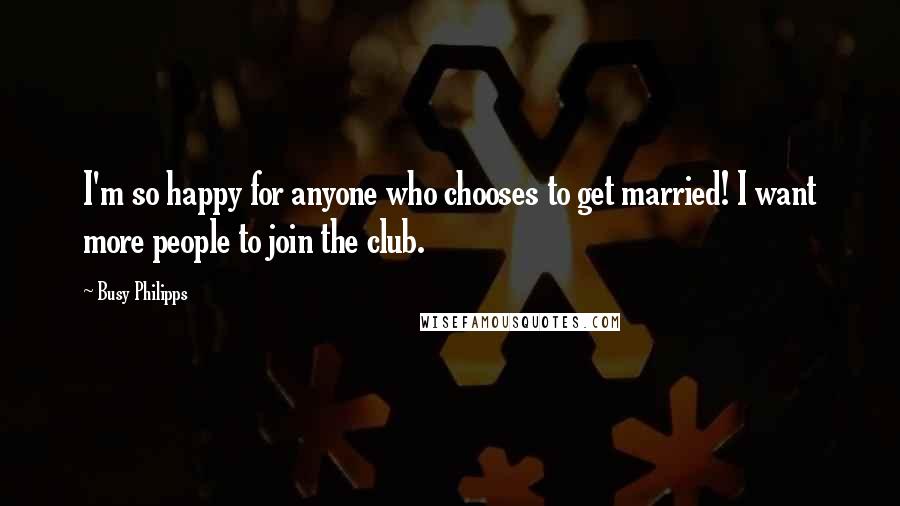 Busy Philipps Quotes: I'm so happy for anyone who chooses to get married! I want more people to join the club.