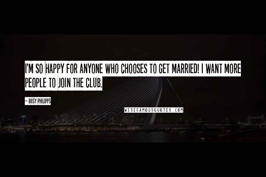 Busy Philipps Quotes: I'm so happy for anyone who chooses to get married! I want more people to join the club.