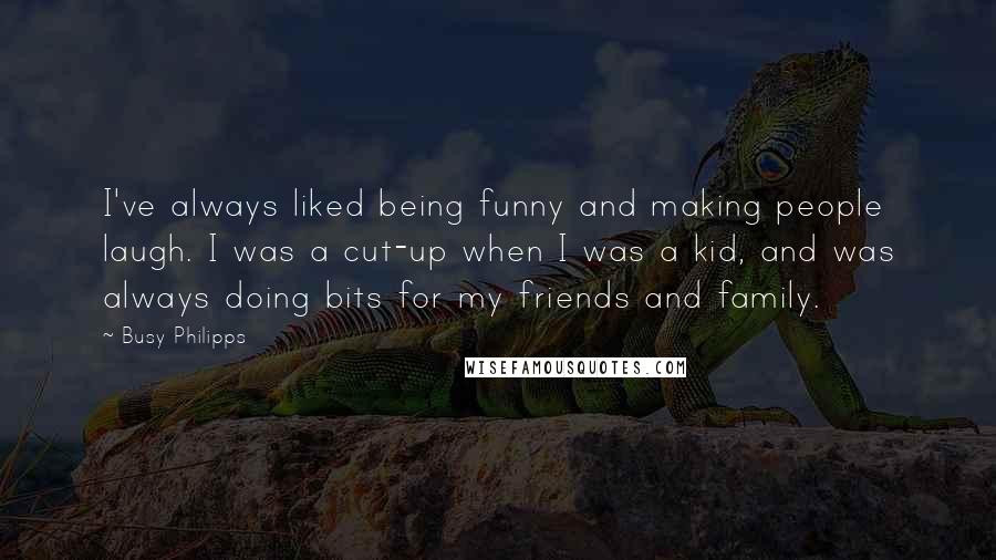 Busy Philipps Quotes: I've always liked being funny and making people laugh. I was a cut-up when I was a kid, and was always doing bits for my friends and family.