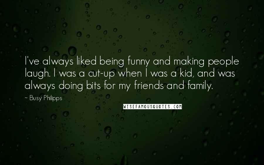 Busy Philipps Quotes: I've always liked being funny and making people laugh. I was a cut-up when I was a kid, and was always doing bits for my friends and family.