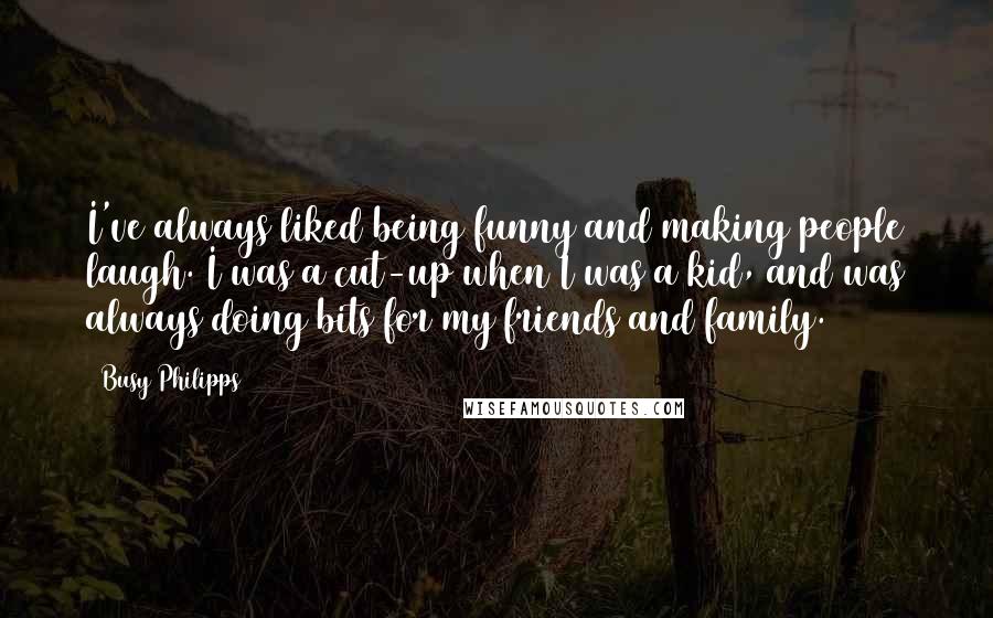 Busy Philipps Quotes: I've always liked being funny and making people laugh. I was a cut-up when I was a kid, and was always doing bits for my friends and family.