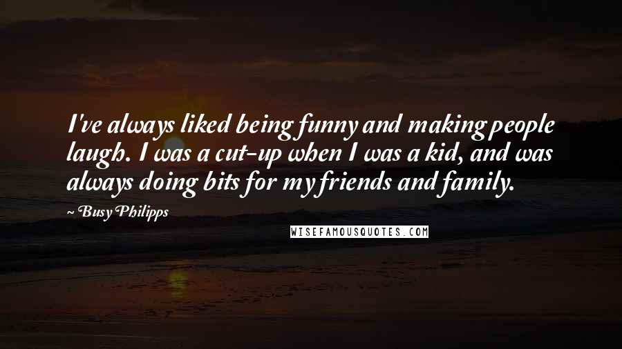 Busy Philipps Quotes: I've always liked being funny and making people laugh. I was a cut-up when I was a kid, and was always doing bits for my friends and family.