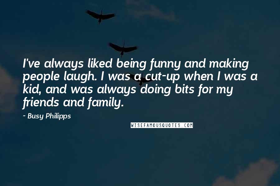 Busy Philipps Quotes: I've always liked being funny and making people laugh. I was a cut-up when I was a kid, and was always doing bits for my friends and family.