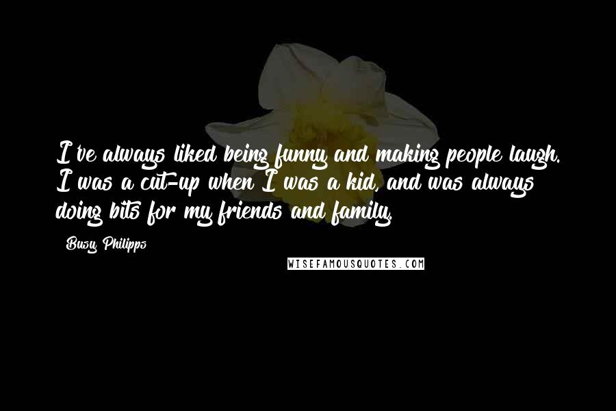 Busy Philipps Quotes: I've always liked being funny and making people laugh. I was a cut-up when I was a kid, and was always doing bits for my friends and family.