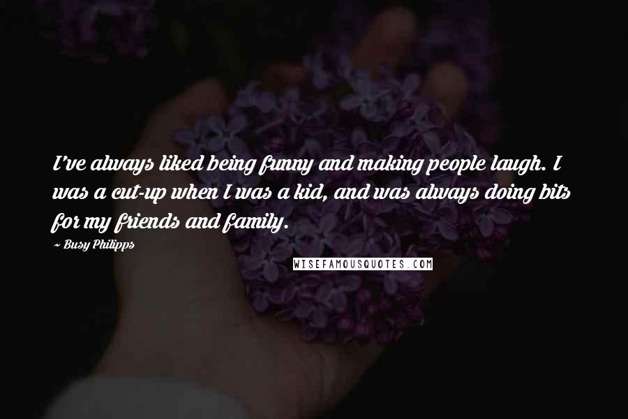 Busy Philipps Quotes: I've always liked being funny and making people laugh. I was a cut-up when I was a kid, and was always doing bits for my friends and family.