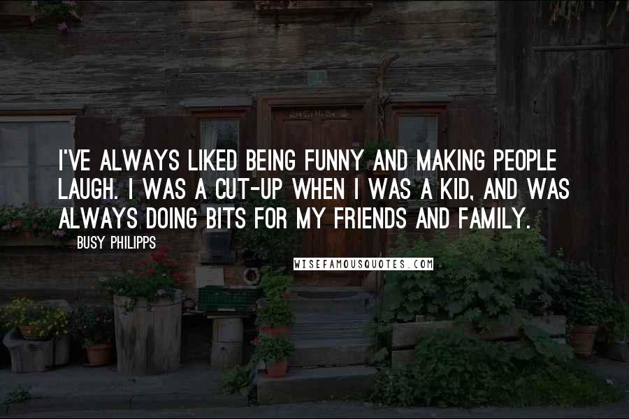 Busy Philipps Quotes: I've always liked being funny and making people laugh. I was a cut-up when I was a kid, and was always doing bits for my friends and family.