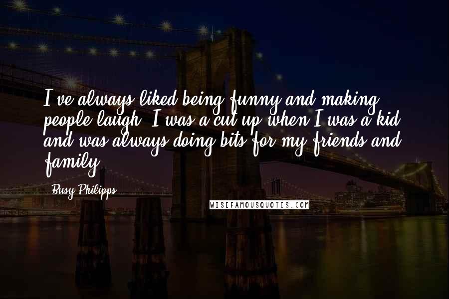 Busy Philipps Quotes: I've always liked being funny and making people laugh. I was a cut-up when I was a kid, and was always doing bits for my friends and family.