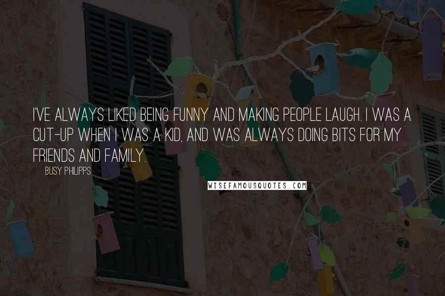 Busy Philipps Quotes: I've always liked being funny and making people laugh. I was a cut-up when I was a kid, and was always doing bits for my friends and family.