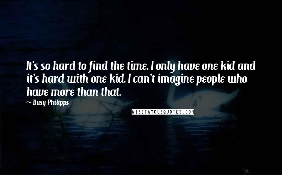 Busy Philipps Quotes: It's so hard to find the time. I only have one kid and it's hard with one kid. I can't imagine people who have more than that.