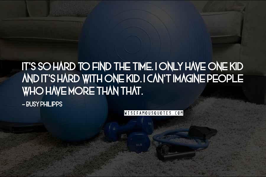 Busy Philipps Quotes: It's so hard to find the time. I only have one kid and it's hard with one kid. I can't imagine people who have more than that.