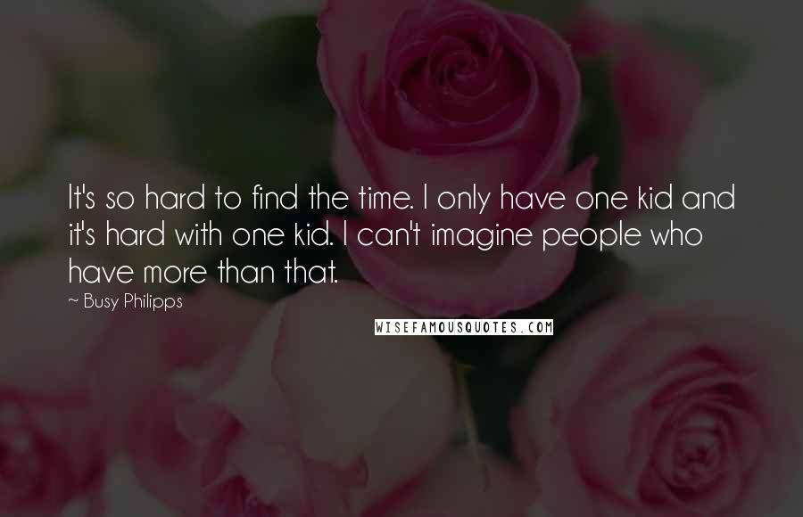 Busy Philipps Quotes: It's so hard to find the time. I only have one kid and it's hard with one kid. I can't imagine people who have more than that.