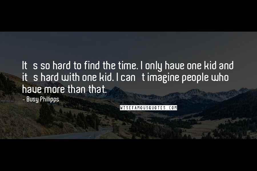 Busy Philipps Quotes: It's so hard to find the time. I only have one kid and it's hard with one kid. I can't imagine people who have more than that.