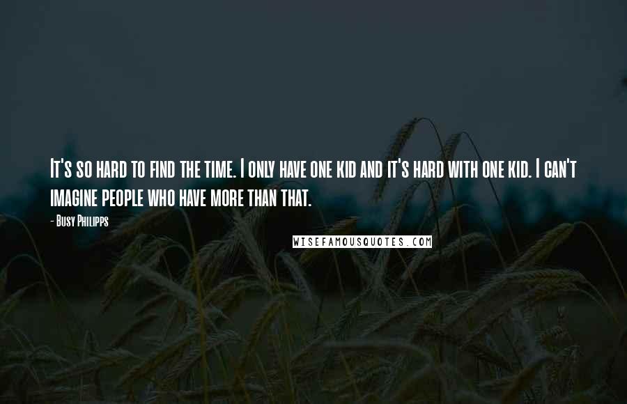 Busy Philipps Quotes: It's so hard to find the time. I only have one kid and it's hard with one kid. I can't imagine people who have more than that.