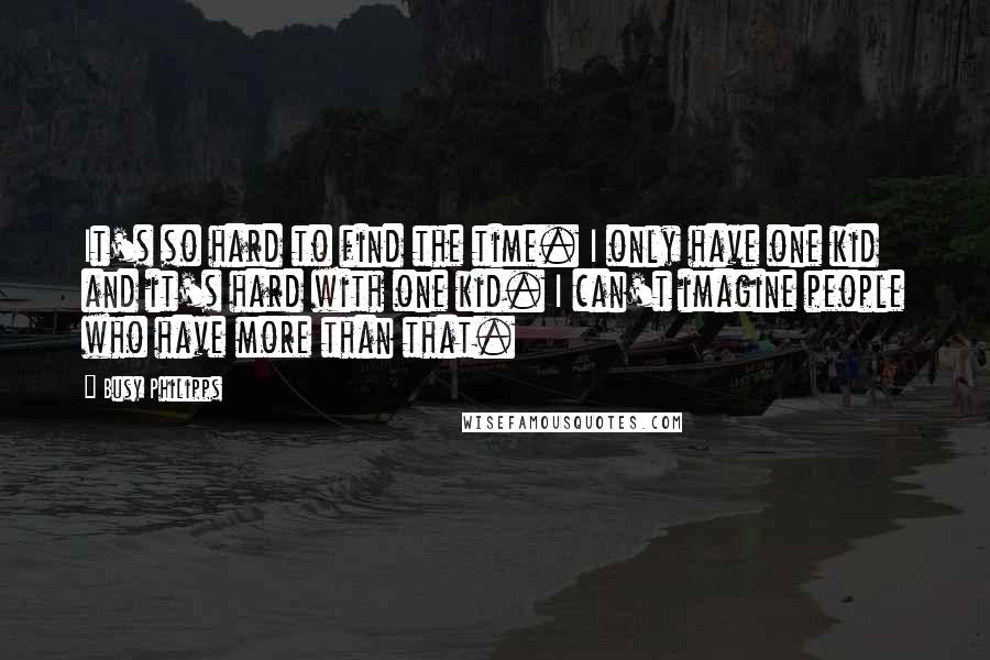 Busy Philipps Quotes: It's so hard to find the time. I only have one kid and it's hard with one kid. I can't imagine people who have more than that.