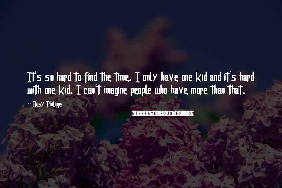 Busy Philipps Quotes: It's so hard to find the time. I only have one kid and it's hard with one kid. I can't imagine people who have more than that.