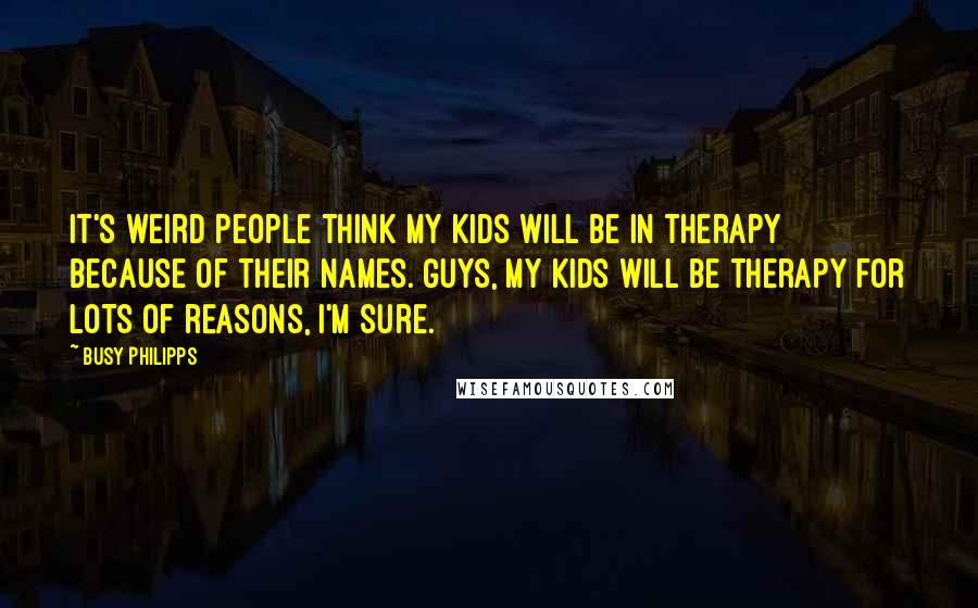 Busy Philipps Quotes: It's weird people think my kids will be in therapy because of their names. Guys, my kids will be therapy for LOTS of reasons, I'm sure.