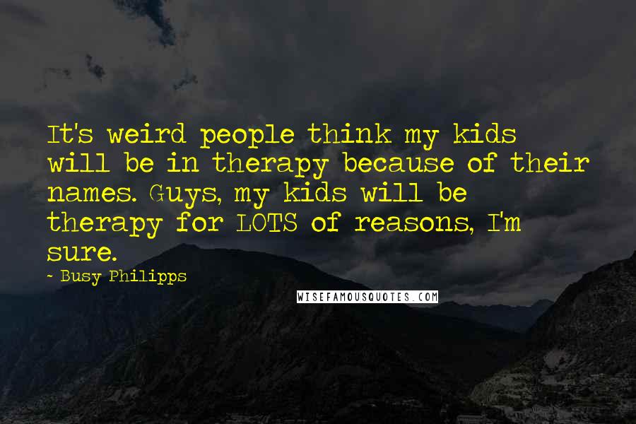 Busy Philipps Quotes: It's weird people think my kids will be in therapy because of their names. Guys, my kids will be therapy for LOTS of reasons, I'm sure.