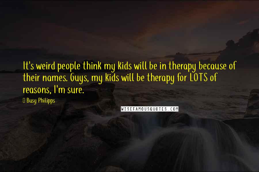 Busy Philipps Quotes: It's weird people think my kids will be in therapy because of their names. Guys, my kids will be therapy for LOTS of reasons, I'm sure.