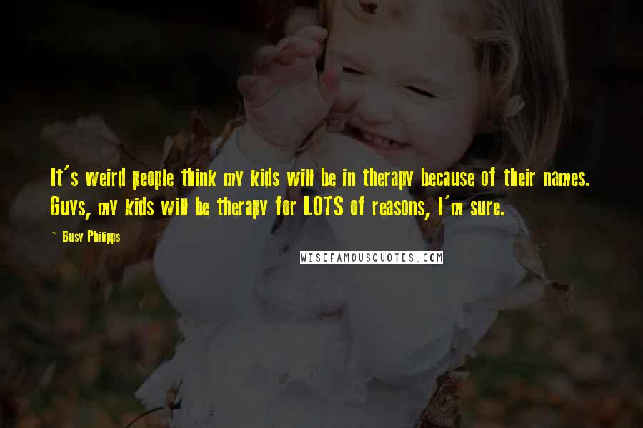 Busy Philipps Quotes: It's weird people think my kids will be in therapy because of their names. Guys, my kids will be therapy for LOTS of reasons, I'm sure.