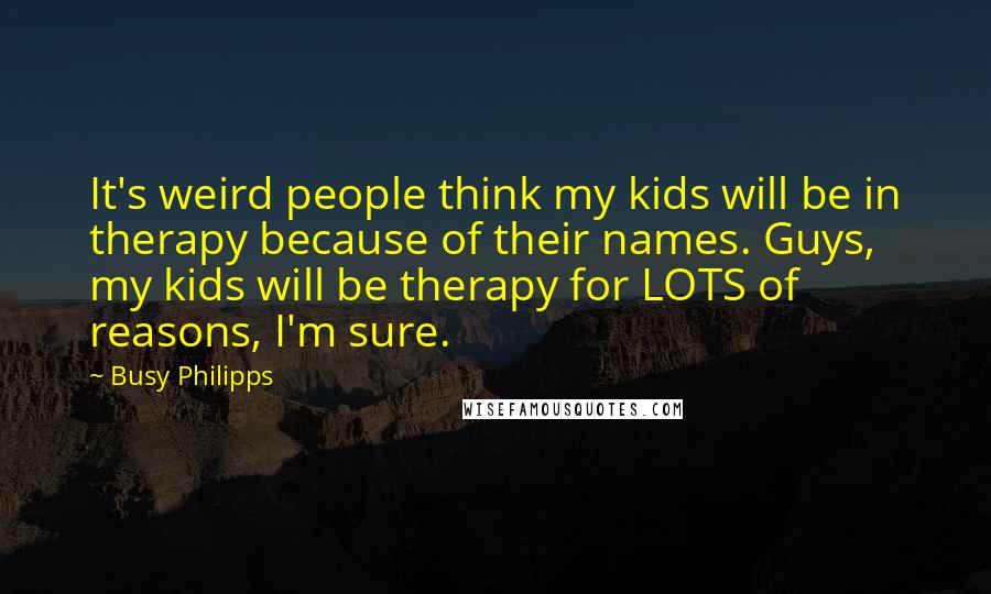 Busy Philipps Quotes: It's weird people think my kids will be in therapy because of their names. Guys, my kids will be therapy for LOTS of reasons, I'm sure.