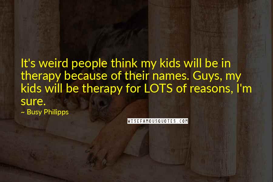 Busy Philipps Quotes: It's weird people think my kids will be in therapy because of their names. Guys, my kids will be therapy for LOTS of reasons, I'm sure.