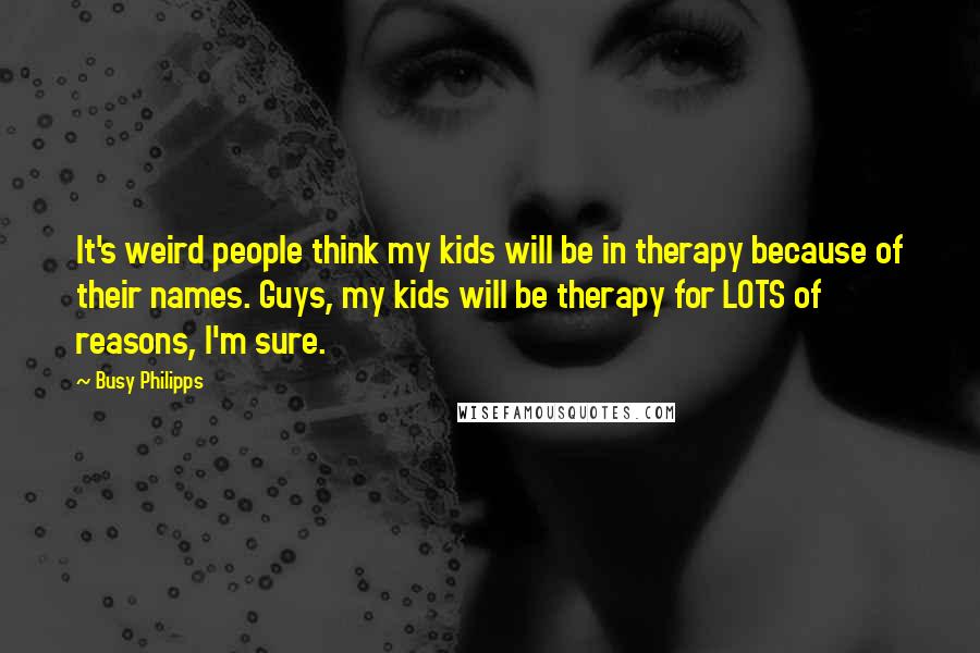 Busy Philipps Quotes: It's weird people think my kids will be in therapy because of their names. Guys, my kids will be therapy for LOTS of reasons, I'm sure.