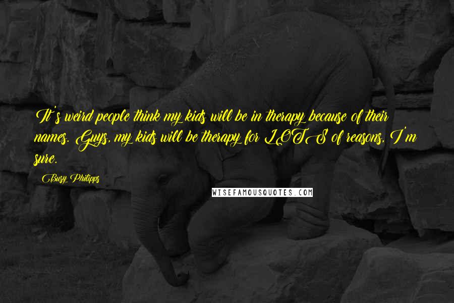 Busy Philipps Quotes: It's weird people think my kids will be in therapy because of their names. Guys, my kids will be therapy for LOTS of reasons, I'm sure.