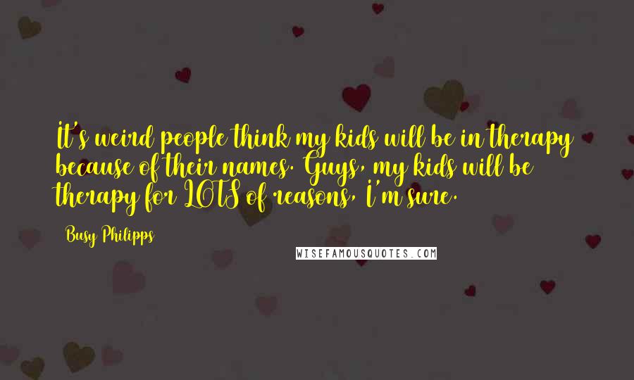 Busy Philipps Quotes: It's weird people think my kids will be in therapy because of their names. Guys, my kids will be therapy for LOTS of reasons, I'm sure.