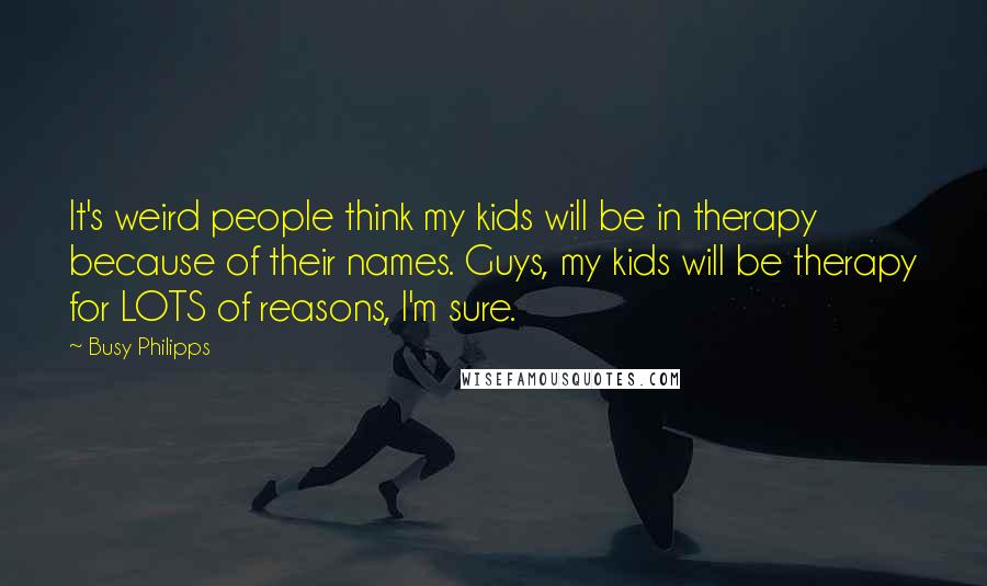 Busy Philipps Quotes: It's weird people think my kids will be in therapy because of their names. Guys, my kids will be therapy for LOTS of reasons, I'm sure.