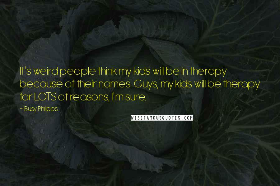 Busy Philipps Quotes: It's weird people think my kids will be in therapy because of their names. Guys, my kids will be therapy for LOTS of reasons, I'm sure.