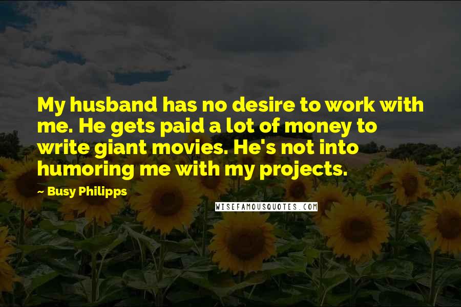 Busy Philipps Quotes: My husband has no desire to work with me. He gets paid a lot of money to write giant movies. He's not into humoring me with my projects.