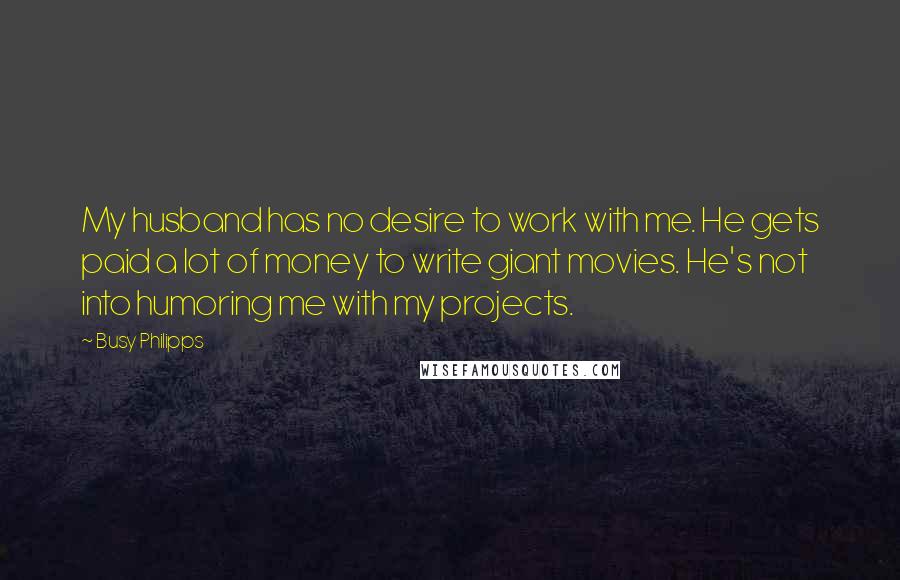 Busy Philipps Quotes: My husband has no desire to work with me. He gets paid a lot of money to write giant movies. He's not into humoring me with my projects.