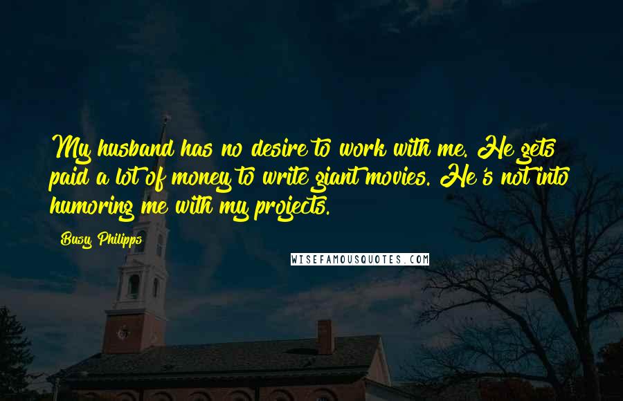 Busy Philipps Quotes: My husband has no desire to work with me. He gets paid a lot of money to write giant movies. He's not into humoring me with my projects.