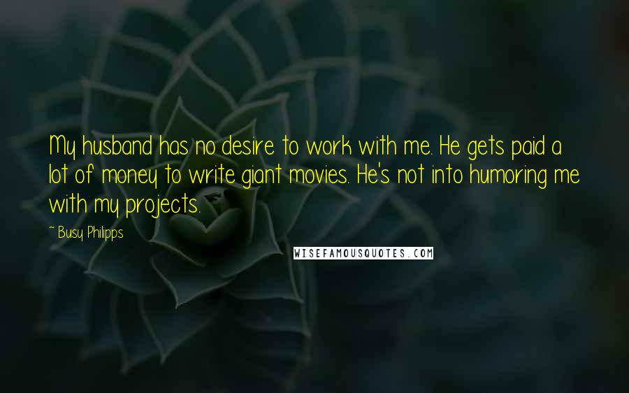 Busy Philipps Quotes: My husband has no desire to work with me. He gets paid a lot of money to write giant movies. He's not into humoring me with my projects.